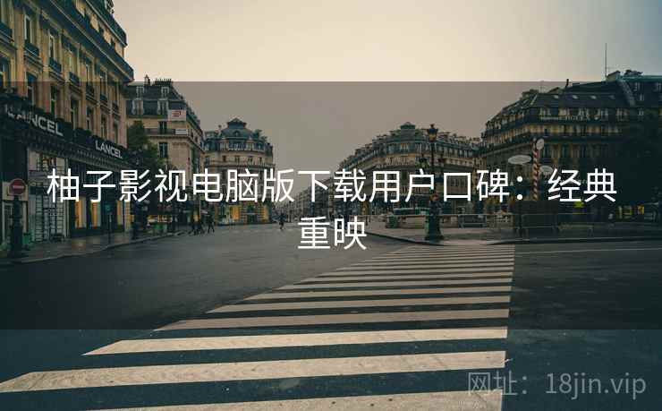 柚子影视电脑版下载用户口碑：经典重映