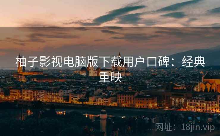 柚子影视电脑版下载用户口碑：经典重映