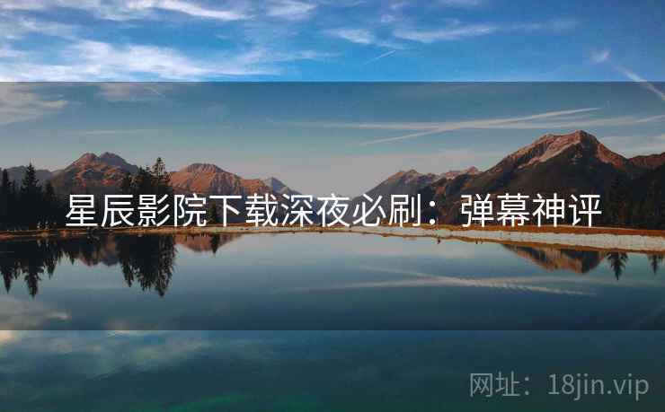 星辰影院下载深夜必刷：弹幕神评