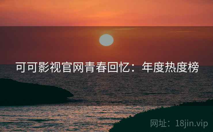 可可影视官网青春回忆：年度热度榜