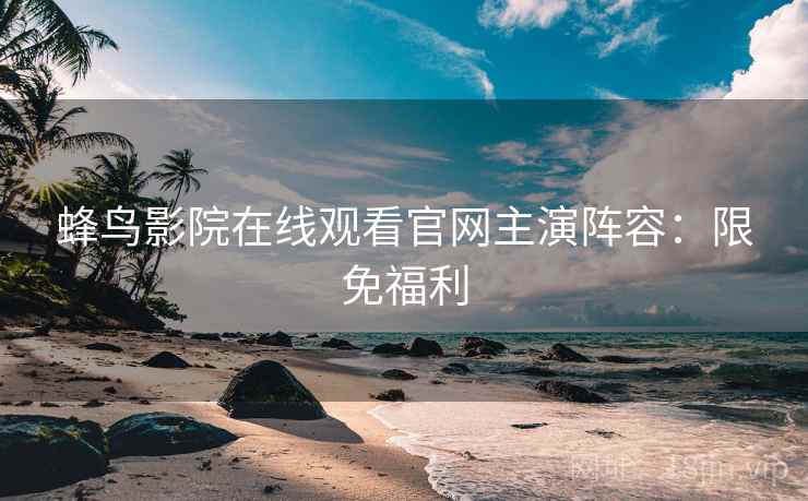 蜂鸟影院在线观看官网主演阵容：限免福利