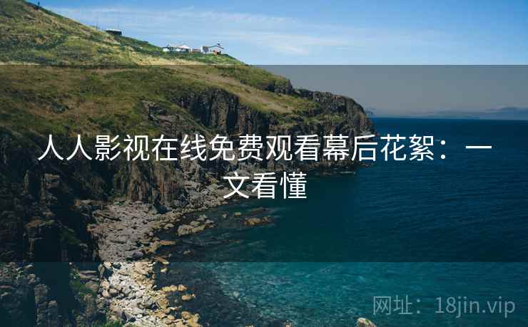 人人影视在线免费观看幕后花絮：一文看懂
