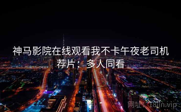 神马影院在线观看我不卡午夜老司机荐片：多人同看
