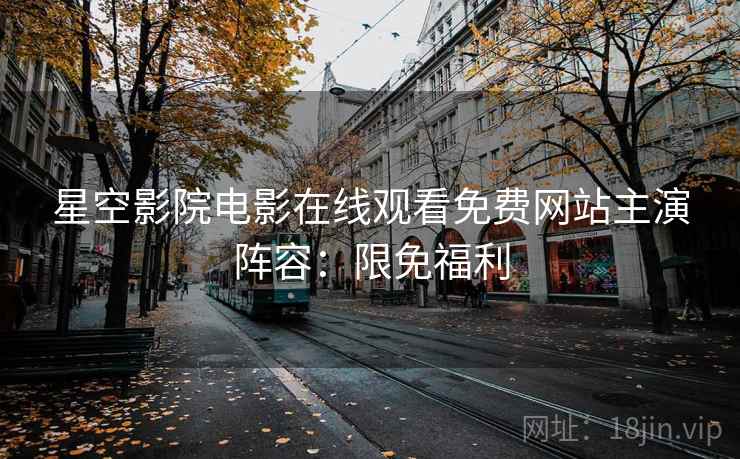 星空影院电影在线观看免费网站主演阵容：限免福利