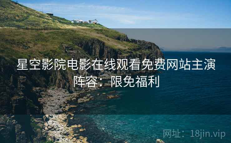 星空影院电影在线观看免费网站主演阵容：限免福利