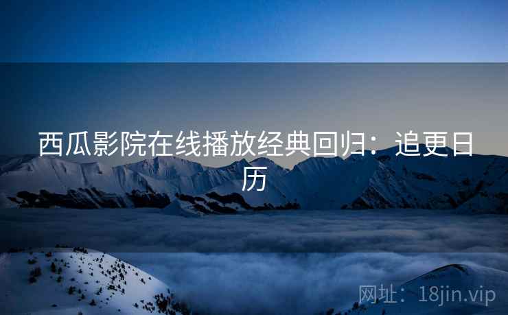 西瓜影院在线播放经典回归：追更日历