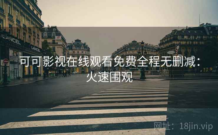 可可影视在线观看免费全程无删减：火速围观