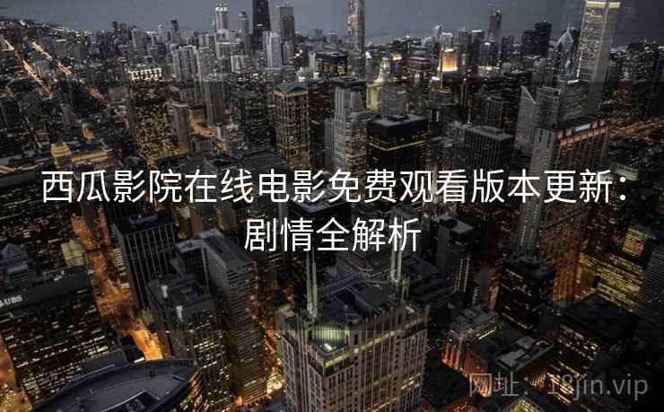 西瓜影院在线电影免费观看版本更新：剧情全解析