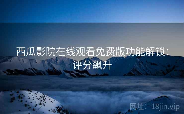 西瓜影院在线观看免费版功能解锁：评分飙升