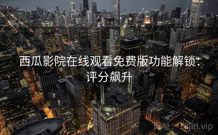 西瓜影院在线观看免费版功能解锁：评分飙升