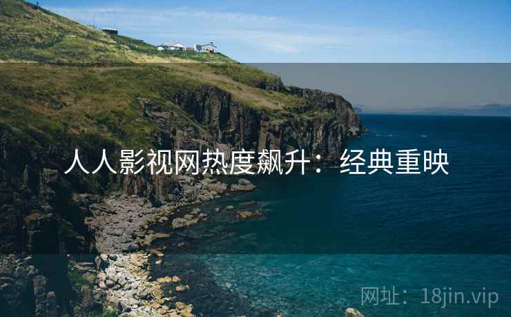 人人影视网热度飙升：经典重映
