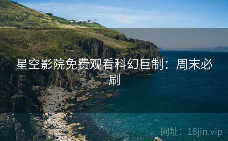 星空影院免费观看科幻巨制：周末必刷