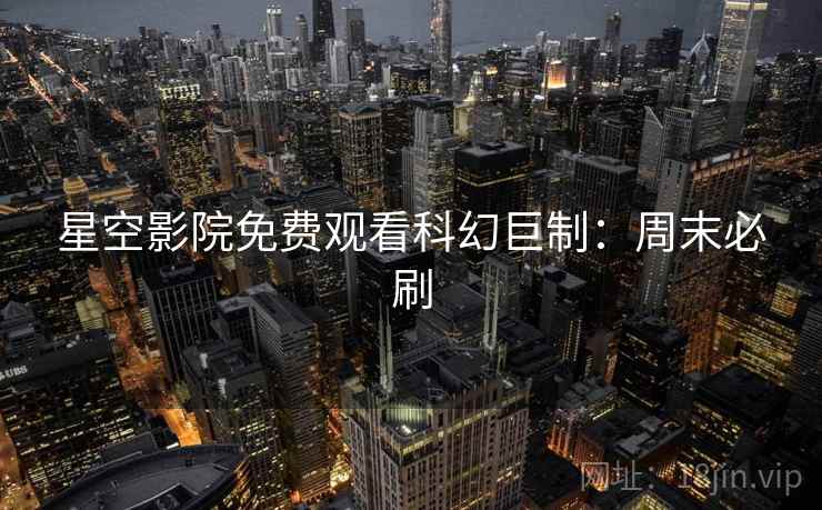 星空影院免费观看科幻巨制：周末必刷