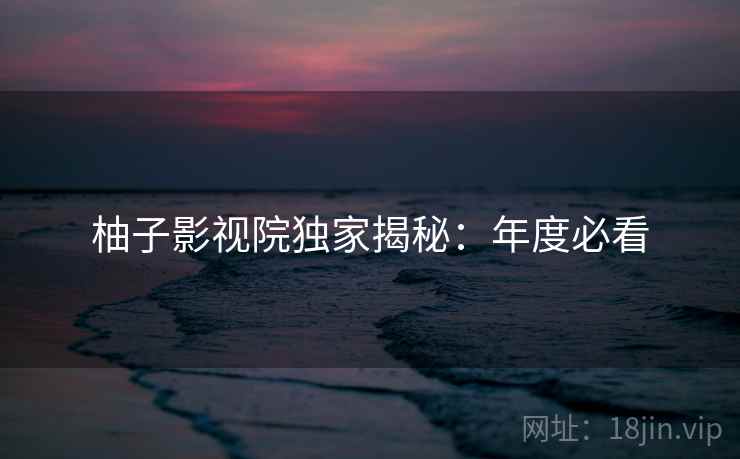 柚子影视院独家揭秘：年度必看
