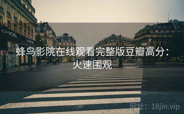 蜂鸟影院在线观看完整版豆瓣高分：火速围观