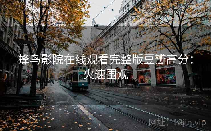 蜂鸟影院在线观看完整版豆瓣高分：火速围观