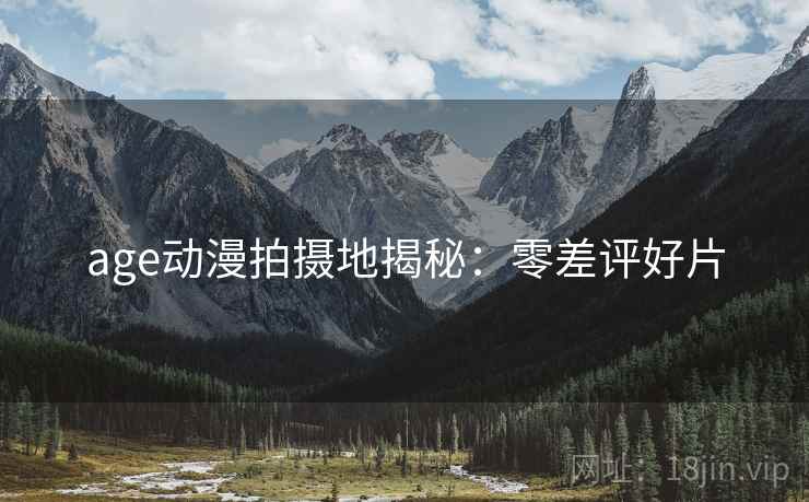 age动漫拍摄地揭秘：零差评好片