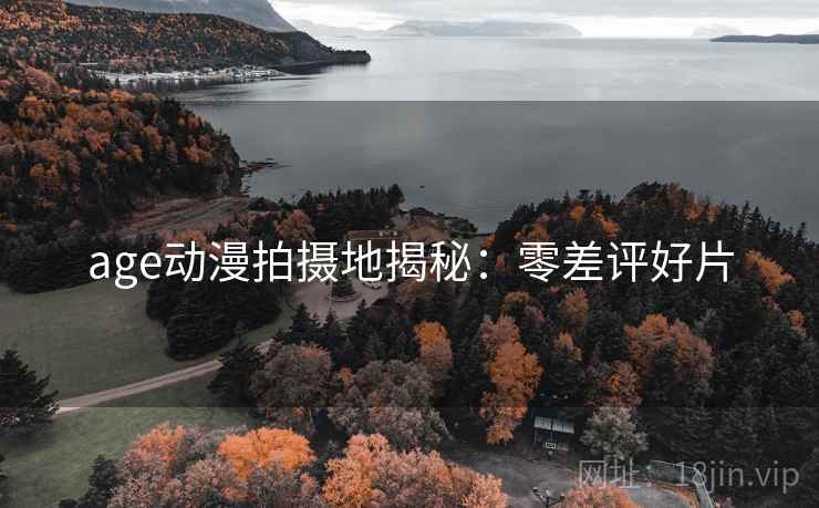 age动漫拍摄地揭秘：零差评好片