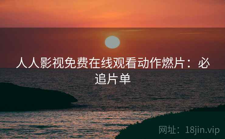 人人影视免费在线观看动作燃片：必追片单