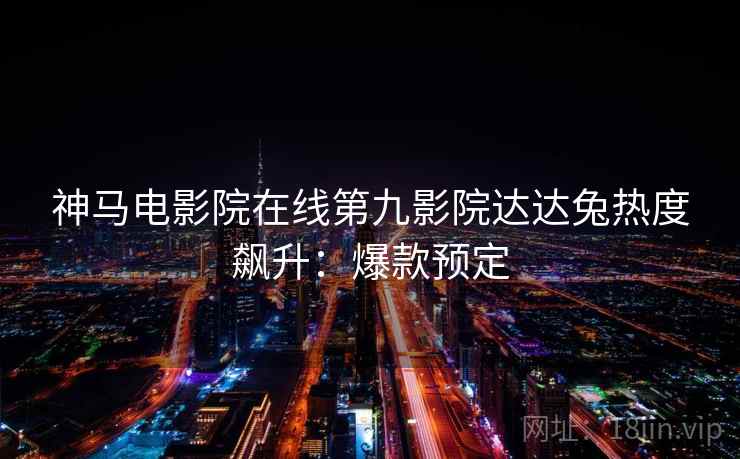 神马电影院在线第九影院达达兔热度飙升：爆款预定