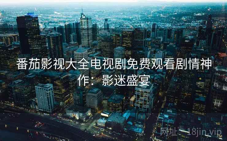 番茄影视大全电视剧免费观看剧情神作：影迷盛宴