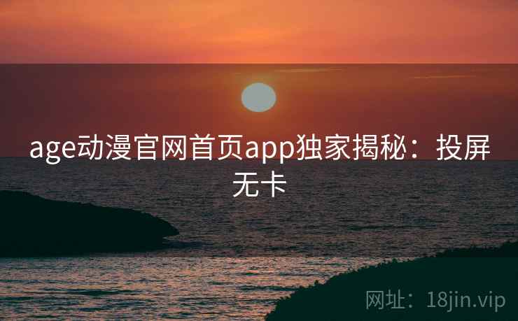 age动漫官网首页app独家揭秘:投屏无卡 age动漫官网首页app独家揭秘:投屏无卡