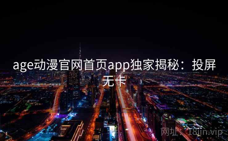 age动漫官网首页app独家揭秘:投屏无卡 age动漫官网首页app独家揭秘:投屏无卡