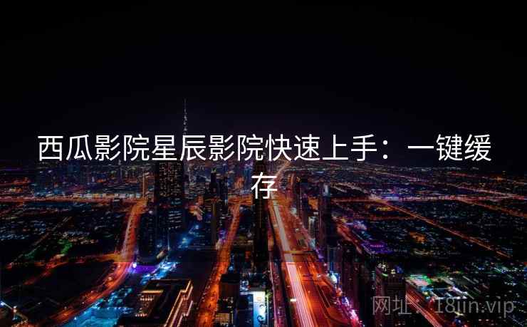 西瓜影院星辰影院快速上手：一键缓存