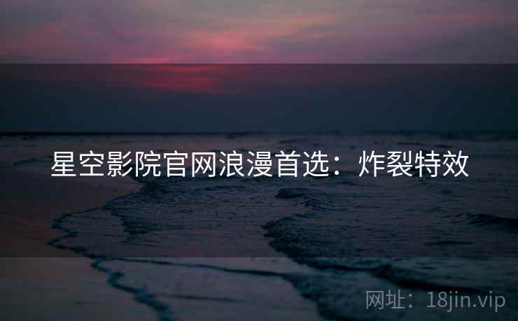星空影院官网浪漫首选：炸裂特效