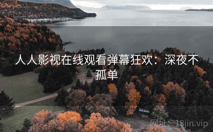 人人影视在线观看弹幕狂欢：深夜不孤单