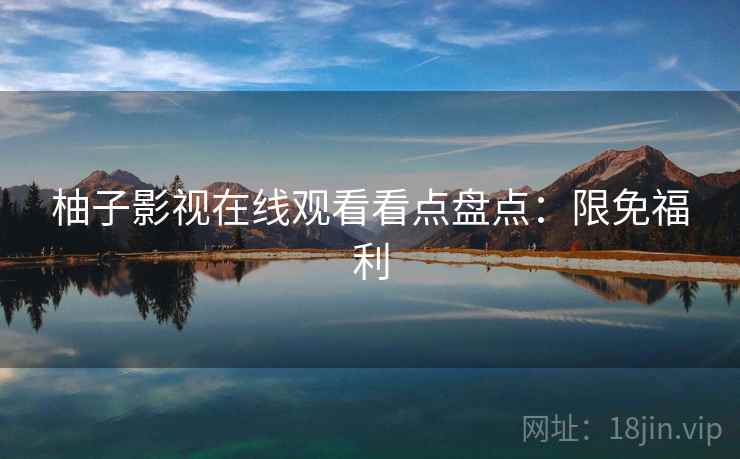 柚子影视在线观看看点盘点：限免福利