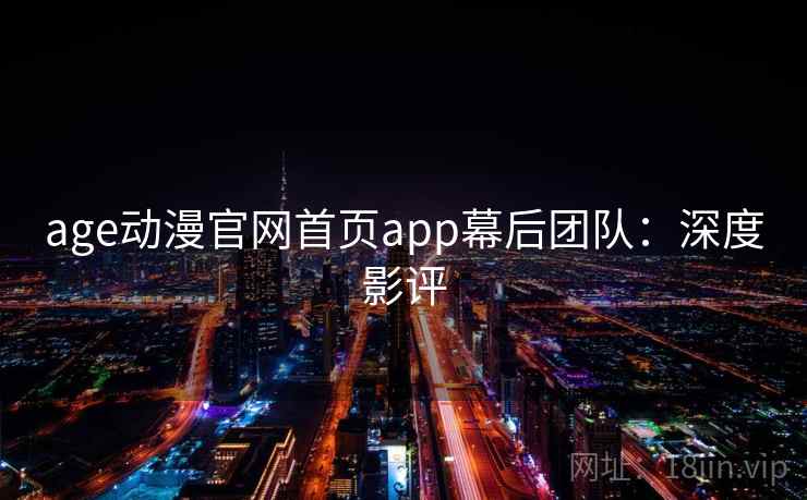 age动漫官网首页app幕后团队：深度影评