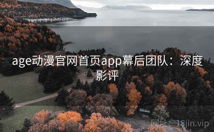 age动漫官网首页app幕后团队：深度影评