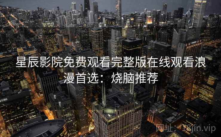 星辰影院免费观看完整版在线观看浪漫首选：烧脑推荐