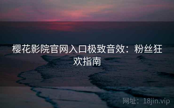 樱花影院官网入口极致音效：粉丝狂欢指南
