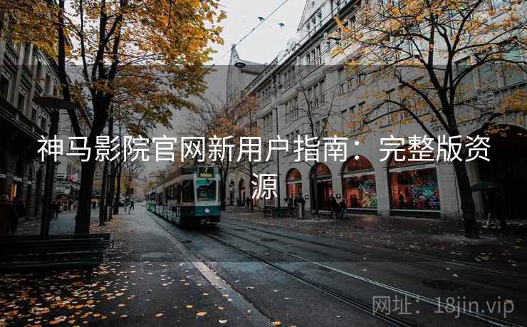 神马影院官网新用户指南：完整版资源