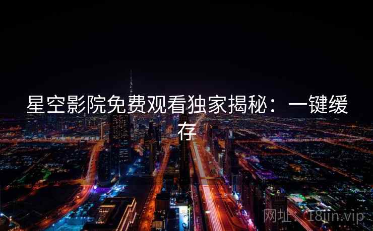 星空影院免费观看独家揭秘：一键缓存