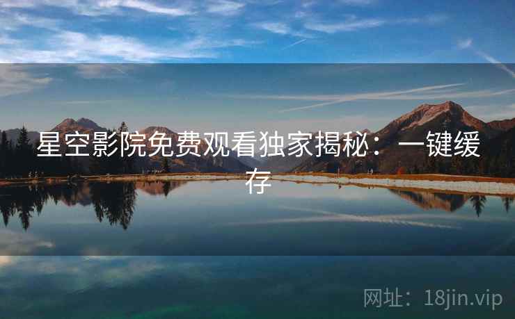 星空影院免费观看独家揭秘：一键缓存