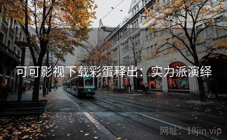 可可影视下载彩蛋释出:实力派演绎 可可影视下载彩蛋释出:实力派演绎