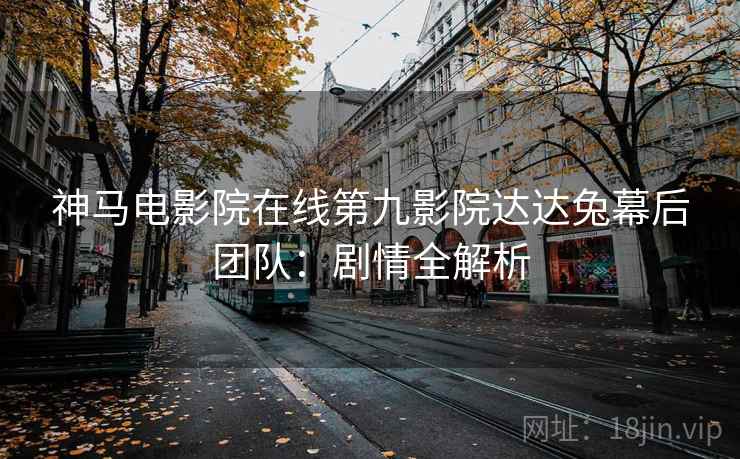神马电影院在线第九影院达达兔幕后团队：剧情全解析