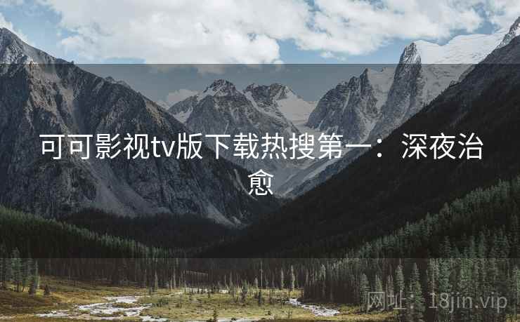 可可影视tv版下载热搜第一:深夜治愈 可可影视tv版下载热搜第一:深夜治愈