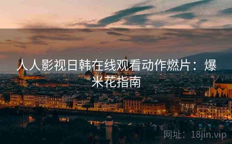 人人影视日韩在线观看动作燃片：爆米花指南