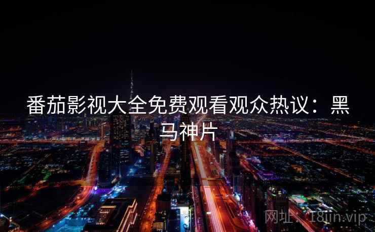 番茄影视大全免费观看观众热议：黑马神片