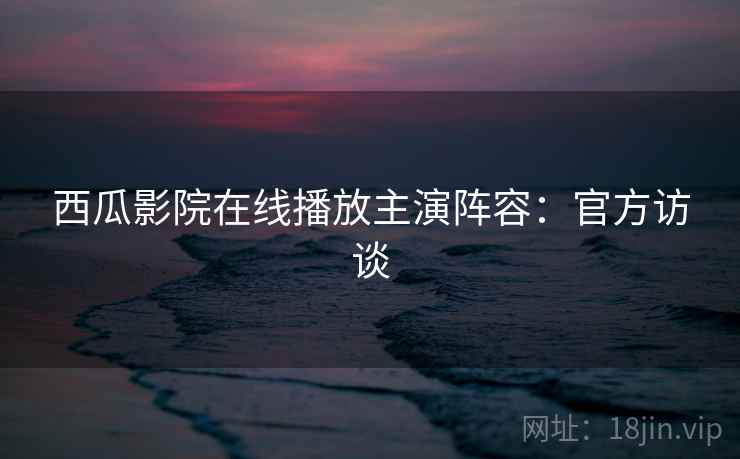 西瓜影院在线播放主演阵容：官方访谈