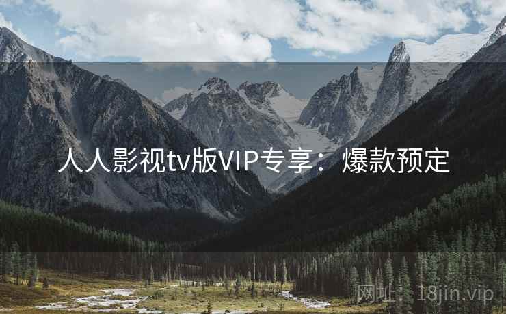 人人影视tv版VIP专享：爆款预定