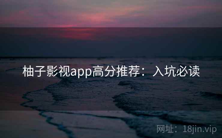 柚子影视app高分推荐：入坑必读