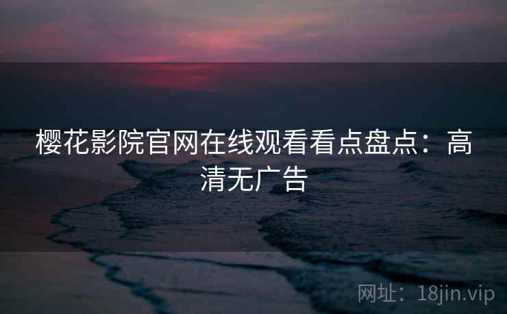 樱花影院官网在线观看看点盘点：高清无广告