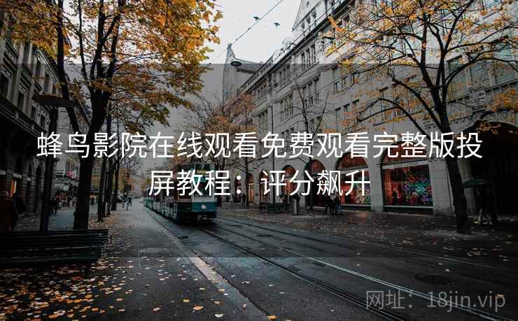 蜂鸟影院在线观看免费观看完整版投屏教程：评分飙升