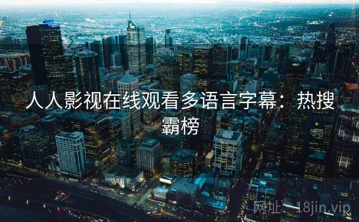 人人影视在线观看多语言字幕：热搜霸榜