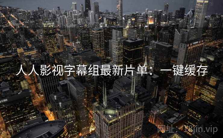 人人影视字幕组最新片单：一键缓存